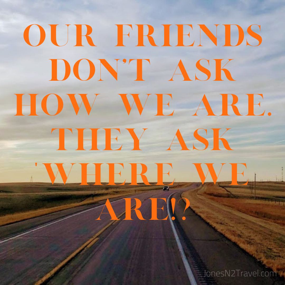 Our friends don't ask how we ARE. They ask "where we are"!?